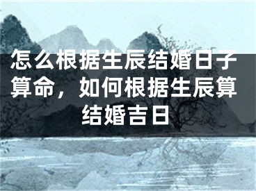 怎么根据生辰结婚日子算命，如何根据生辰算结婚吉日