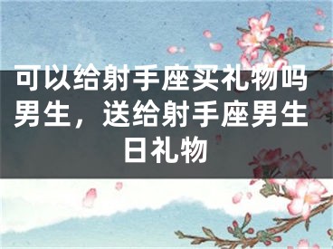可以给射手座买礼物吗男生，送给射手座男生日礼物
