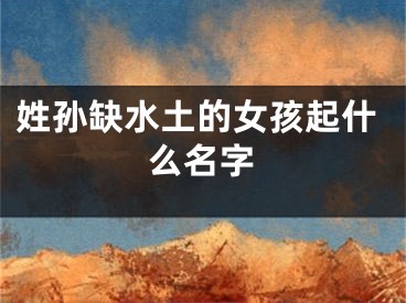 姓孙缺水土的女孩起什么名字