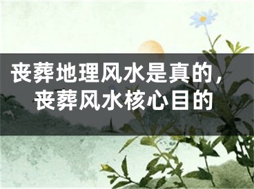 丧葬地理风水是真的，丧葬风水核心目的