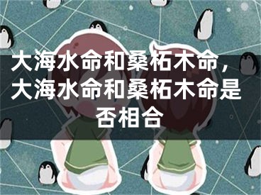 大海水命和桑柘木命，大海水命和桑柘木命是否相合