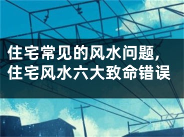住宅常见的风水问题,住宅风水六大致命错误