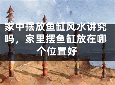 家中摆放鱼缸风水讲究吗,家里摆鱼缸放在哪个位置好