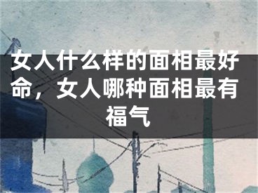 女人什么样的面相最好命，女人哪种面相最有福气