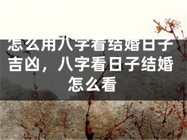 怎么用八字看结婚日子吉凶，八字看日子结婚怎么看
