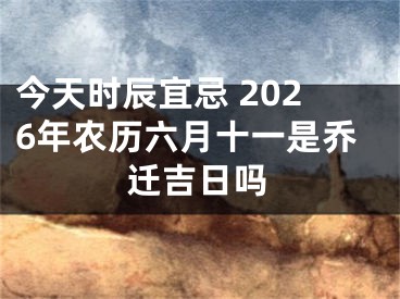 今天时辰宜忌 2026年农历六月十一是乔迁吉日吗
