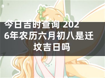 今日吉时查询 2026年农历六月初八是迁坟吉日吗