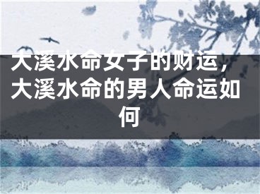 大溪水命女子的财运,大溪水命的男人命运如何