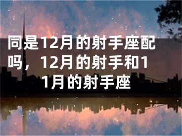 同是12月的射手座配吗，12月的射手和11月的射手座
