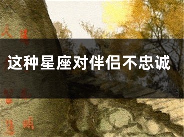 这种星座对伴侣不忠诚