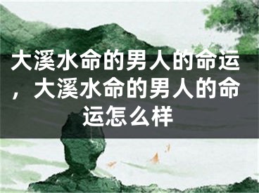 大溪水命的男人的命运，大溪水命的男人的命运怎么样