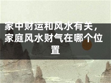 家中财运和风水有关,家庭风水财气在哪个位置