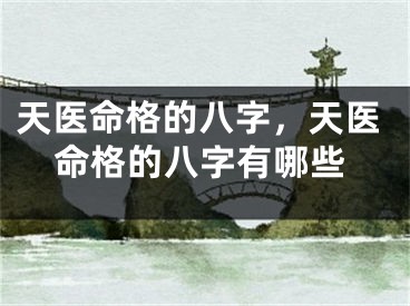 天医命格的八字，天医命格的八字有哪些
