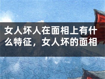 女人坏人在面相上有什么特征，女人坏的面相