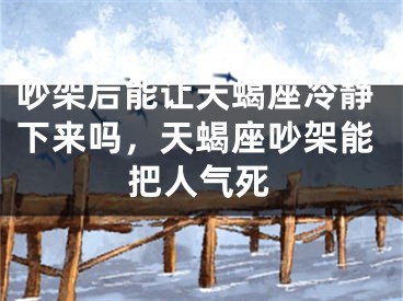 吵架后能让天蝎座冷静下来吗，天蝎座吵架能把人气死