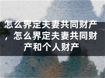 怎么界定夫妻共同财产，怎么界定夫妻共同财产和个人财产