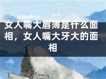 女人嘴大唇薄是什么面相，女人嘴大牙大的面相