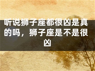 听说狮子座都很凶是真的吗,狮子座是不是很凶