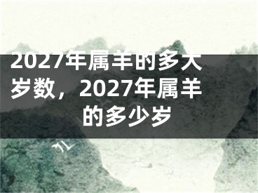 2027年属羊的多大岁数，2027年属羊的多少岁