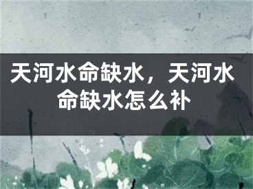 天河水命缺水，天河水命缺水怎么补