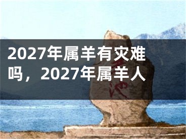2027年属羊有灾难吗，2027年属羊人