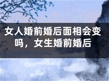 女人婚前婚后面相会变吗,女生婚前婚后