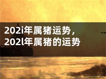 202i年属猪运势，202l年属猪的运势