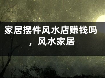 家居摆件风水店赚钱吗，风水家居