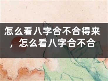 怎么看八字合不合得来，怎么看八字合不合