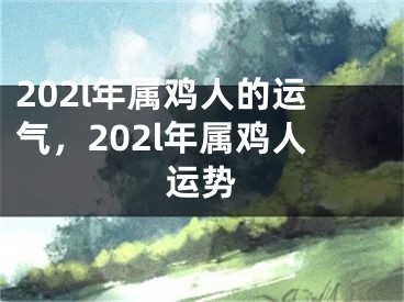 202l年属鸡人的运气，202l年属鸡人运势