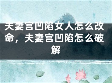夫妻宫凹陷女人怎么改命，夫妻宫凹陷怎么破解