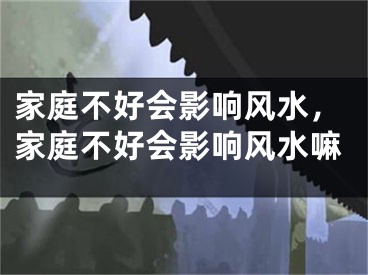家庭不好会影响风水，家庭不好会影响风水嘛