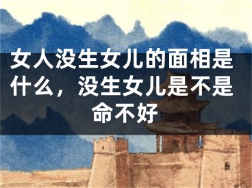 女人没生女儿的面相是什么，没生女儿是不是命不好