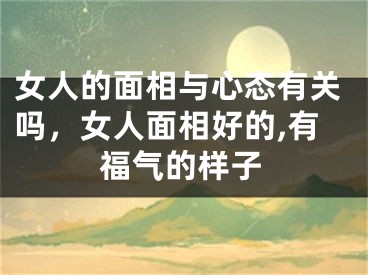 女人的面相与心态有关吗,女人面相好的,有福气的样子