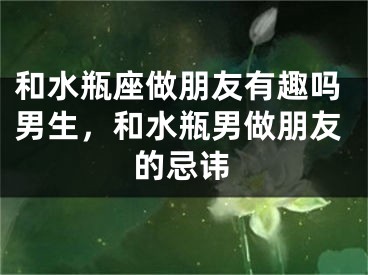 和水瓶座做朋友有趣吗男生，和水瓶男做朋友的忌讳