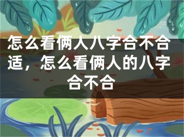 怎么看俩人八字合不合适，怎么看俩人的八字合不合