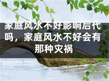 家庭风水不好影响后代吗，家庭风水不好会有那种灾祸