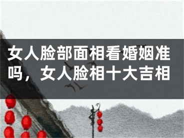 女人脸部面相看婚姻准吗，女人脸相十大吉相
