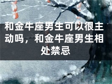 和金牛座男生可以很主动吗，和金牛座男生相处禁忌