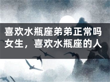 喜欢水瓶座弟弟正常吗女生，喜欢水瓶座的人