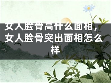 女人脸骨高什么面相，女人脸骨突出面相怎么样