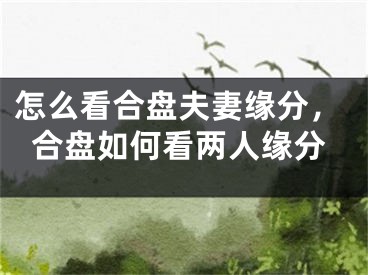 怎么看合盘夫妻缘分，合盘如何看两人缘分