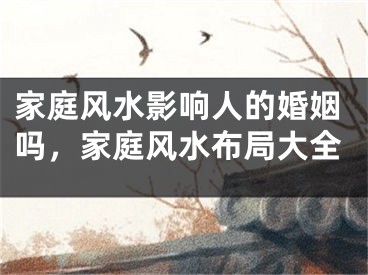 家庭风水影响人的婚姻吗，家庭风水布局大全
