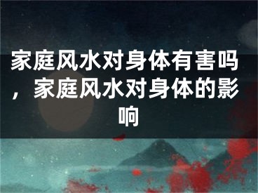 家庭风水对身体有害吗,家庭风水对身体的影响