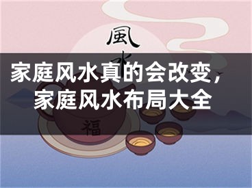 家庭风水真的会改变，家庭风水布局大全