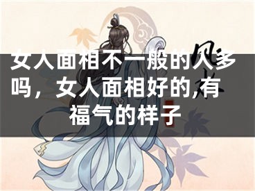 女人面相不一般的人多吗，女人面相好的,有福气的样子