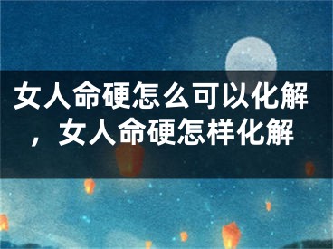 女人命硬怎么可以化解，女人命硬怎样化解