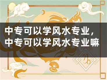 中专可以学风水专业，中专可以学风水专业嘛
