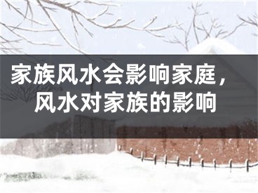 家族风水会影响家庭，风水对家族的影响