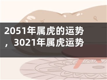 2051年属虎的运势，3021年属虎运势